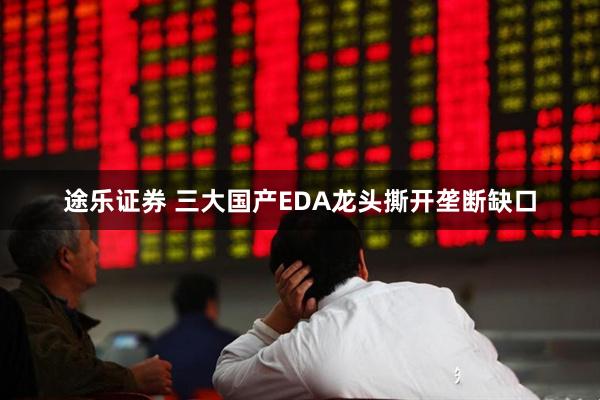 途乐证券 三大国产EDA龙头撕开垄断缺口