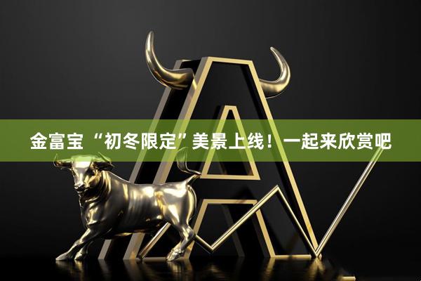 金富宝 “初冬限定”美景上线！一起来欣赏吧