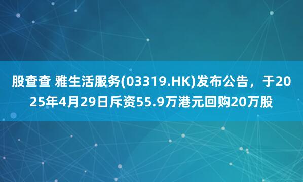 股查查 雅生活服务(03319.HK)发布公告，于2025年4月29日斥资55.9万港元回购20万股