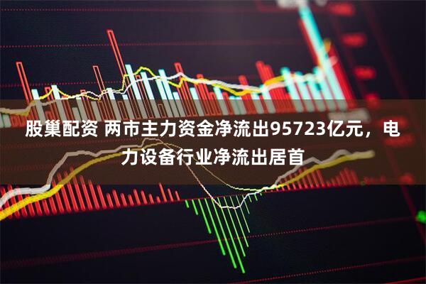 股巢配资 两市主力资金净流出95723亿元，电力设备行业净流出居首
