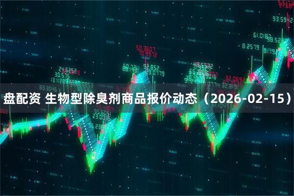 盘配资 生物型除臭剂商品报价动态（2026-02-15）