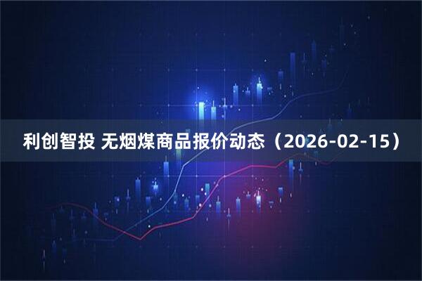 利创智投 无烟煤商品报价动态（2026-02-15）