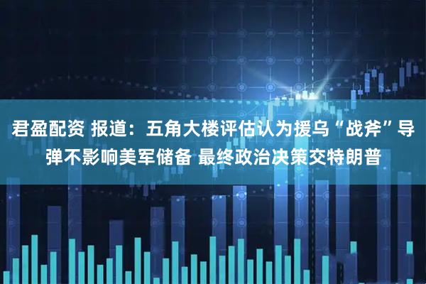 君盈配资 报道：五角大楼评估认为援乌“战斧”导弹不影响美军储备 最终政治决策交特朗普