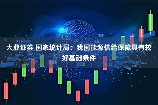 大业证券 国家统计局：我国能源供给保障具有较好基础条件