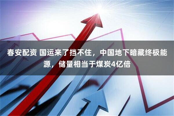 春安配资 国运来了挡不住，中国地下暗藏终极能源，储量相当于煤炭4亿倍
