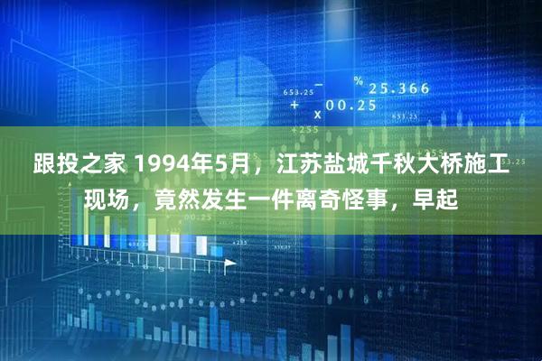 跟投之家 1994年5月，江苏盐城千秋大桥施工现场，竟然发生一件离奇怪事，早起