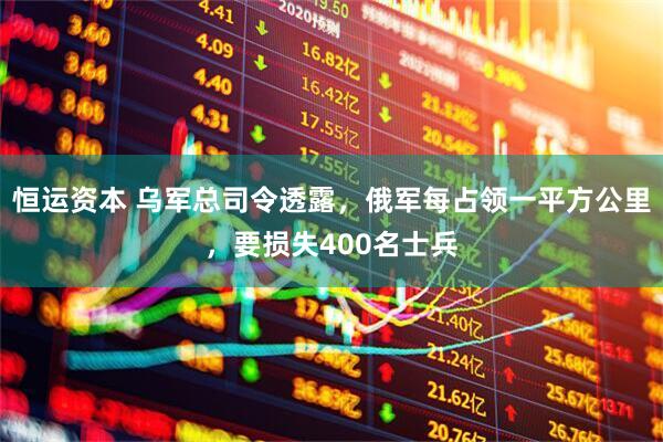 恒运资本 乌军总司令透露，俄军每占领一平方公里，要损失400名士兵